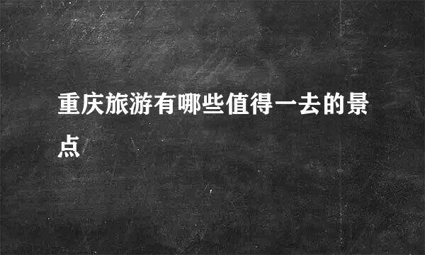 重庆旅游有哪些值得一去的景点