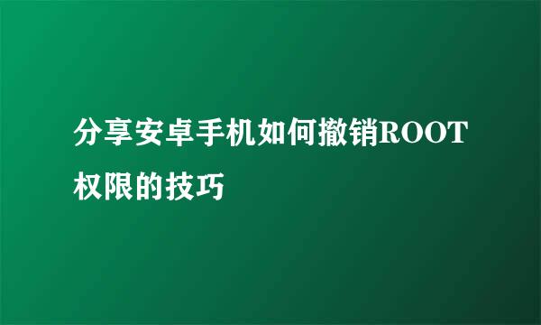 分享安卓手机如何撤销ROOT权限的技巧