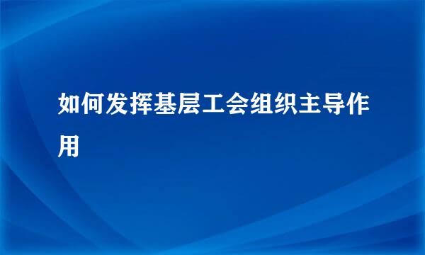 如何发挥基层工会组织主导作用