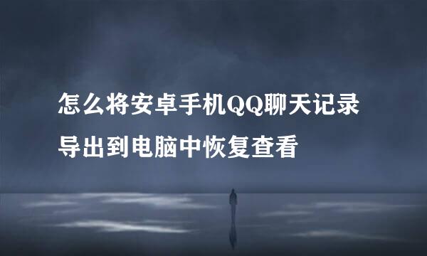 怎么将安卓手机QQ聊天记录导出到电脑中恢复查看