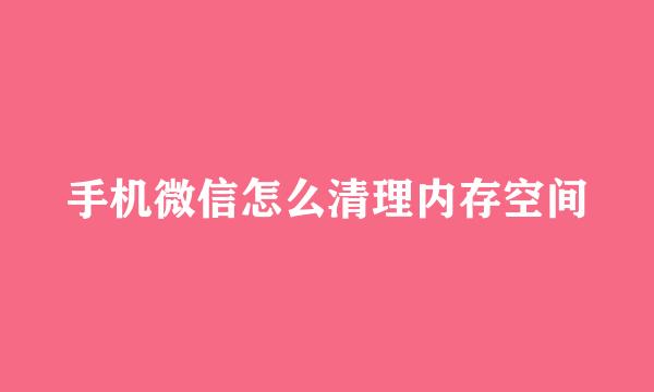 手机微信怎么清理内存空间