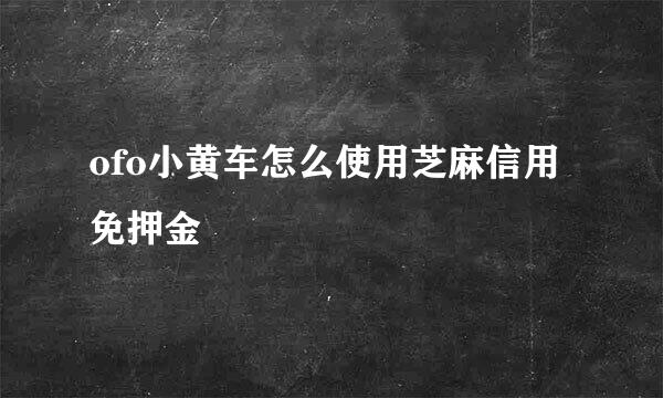 ofo小黄车怎么使用芝麻信用免押金