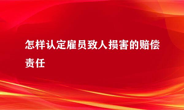 怎样认定雇员致人损害的赔偿责任
