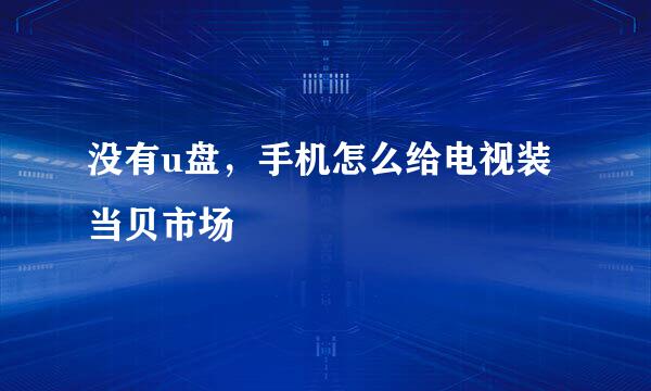 没有u盘，手机怎么给电视装当贝市场