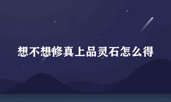想不想修真上品灵石怎么得