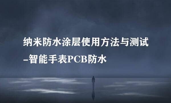 纳米防水涂层使用方法与测试-智能手表PCB防水
