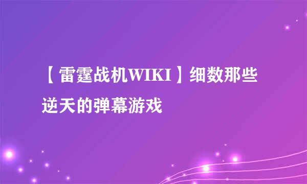 【雷霆战机WIKI】细数那些逆天的弹幕游戏