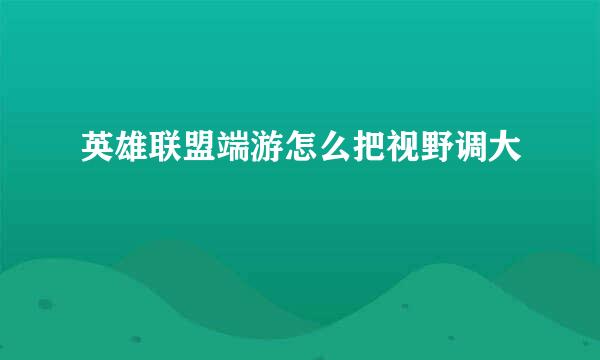 英雄联盟端游怎么把视野调大