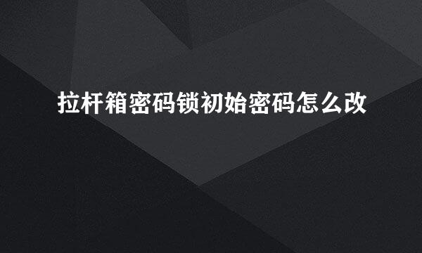 拉杆箱密码锁初始密码怎么改
