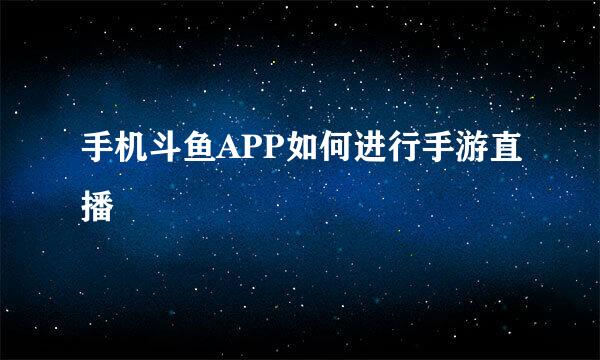 手机斗鱼APP如何进行手游直播