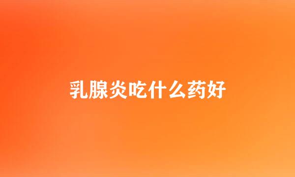 乳腺炎吃什么药好