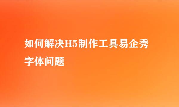 如何解决H5制作工具易企秀字体问题