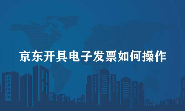 京东开具电子发票如何操作
