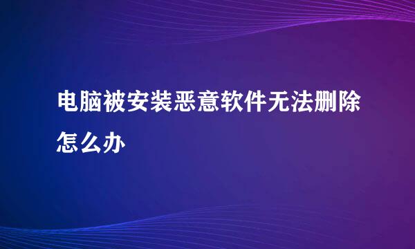 电脑被安装恶意软件无法删除怎么办
