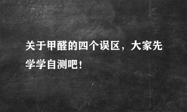 关于甲醛的四个误区，大家先学学自测吧！