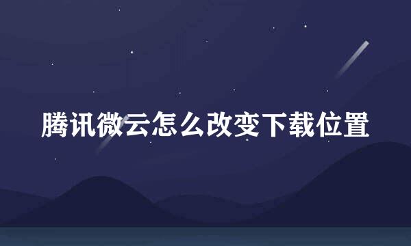 腾讯微云怎么改变下载位置