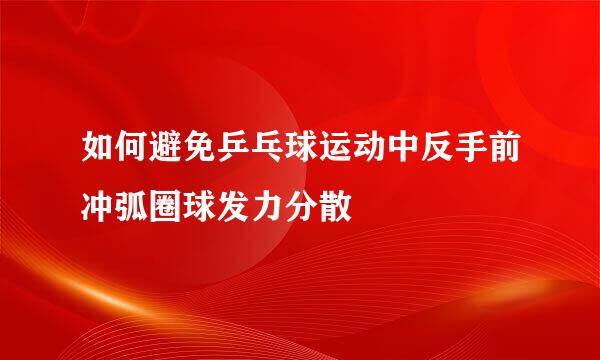 如何避免乒乓球运动中反手前冲弧圈球发力分散