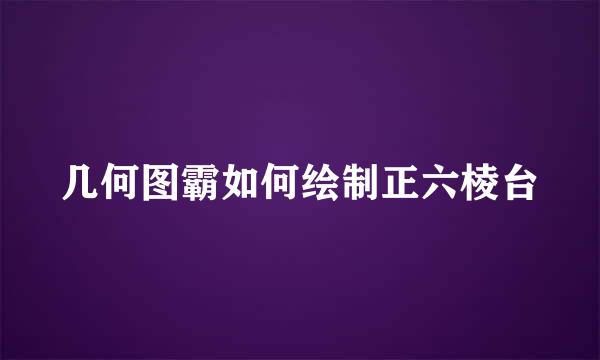 几何图霸如何绘制正六棱台