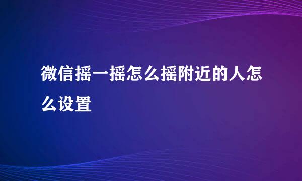 微信摇一摇怎么摇附近的人怎么设置