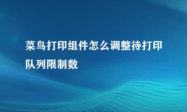 菜鸟打印组件怎么调整待打印队列限制数