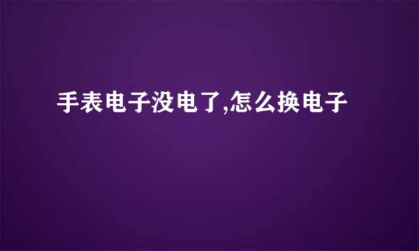 手表电子没电了,怎么换电子