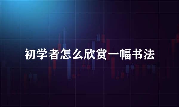 初学者怎么欣赏一幅书法