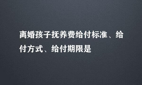离婚孩子抚养费给付标准、给付方式、给付期限是
