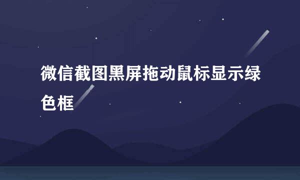 微信截图黑屏拖动鼠标显示绿色框