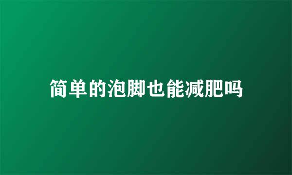 简单的泡脚也能减肥吗