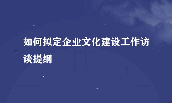 如何拟定企业文化建设工作访谈提纲