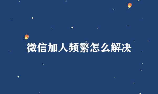 微信加人频繁怎么解决
