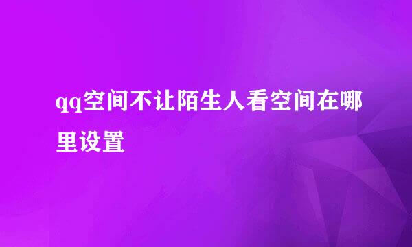 qq空间不让陌生人看空间在哪里设置