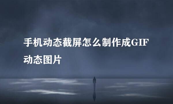 手机动态截屏怎么制作成GIF动态图片