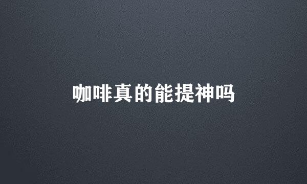 咖啡真的能提神吗