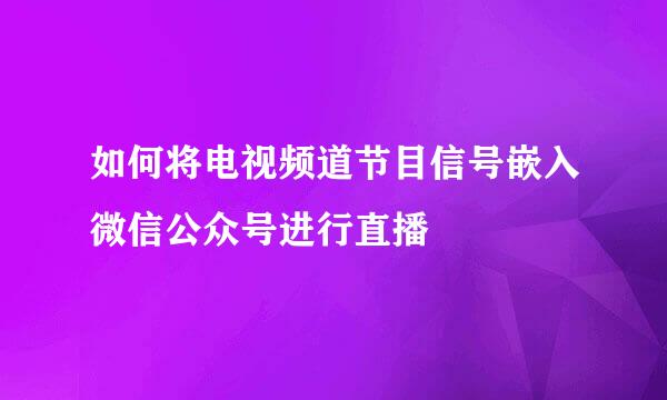 如何将电视频道节目信号嵌入微信公众号进行直播