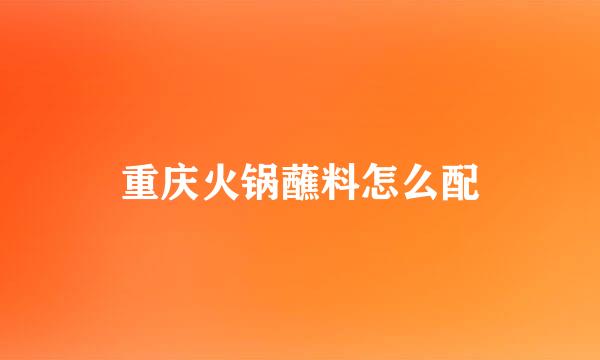 重庆火锅蘸料怎么配