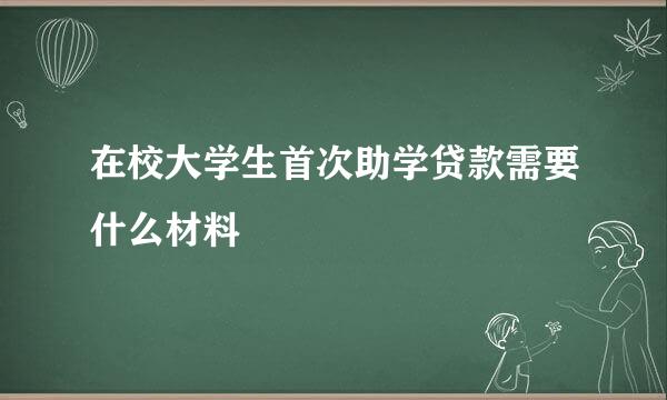 在校大学生首次助学贷款需要什么材料