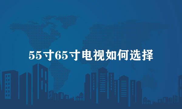 55寸65寸电视如何选择