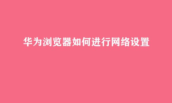 华为浏览器如何进行网络设置