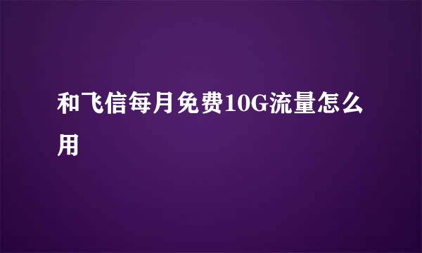 和飞信每月免费10G流量怎么用