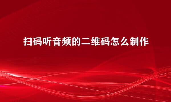扫码听音频的二维码怎么制作