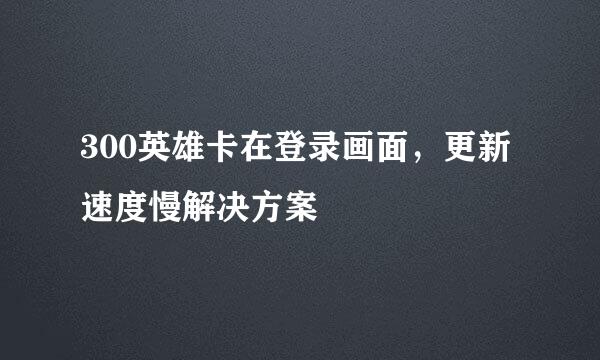 300英雄卡在登录画面，更新速度慢解决方案