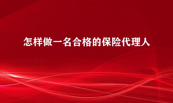 怎样做一名合格的保险代理人