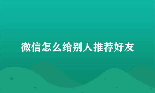 微信怎么给别人推荐好友