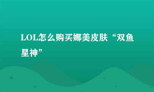 LOL怎么购买娜美皮肤“双鱼星神”