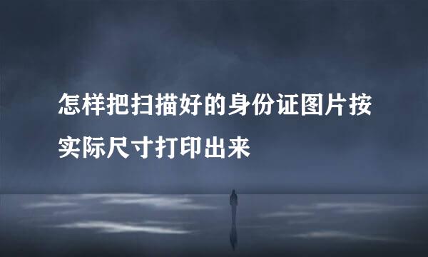 怎样把扫描好的身份证图片按实际尺寸打印出来