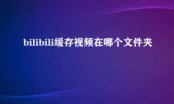 bilibili缓存视频在哪个文件夹