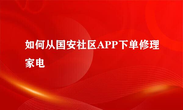 如何从国安社区APP下单修理家电