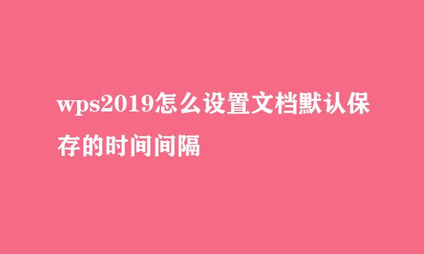 wps2019怎么设置文档默认保存的时间间隔