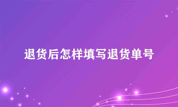 退货后怎样填写退货单号